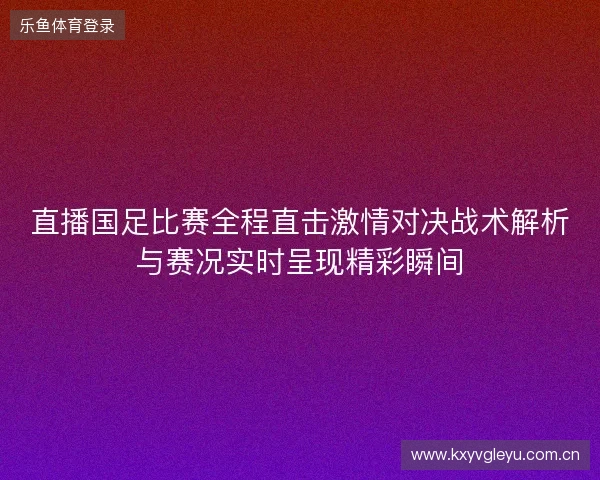 直播国足比赛全程直击激情对决战术解析与赛况实时呈现精彩瞬间