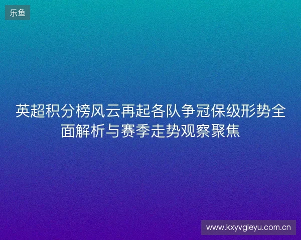英超积分榜风云再起各队争冠保级形势全面解析与赛季走势观察聚焦