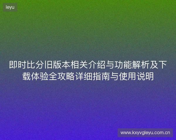 即时比分旧版本相关介绍与功能解析及下载体验全攻略详细指南与使用说明
