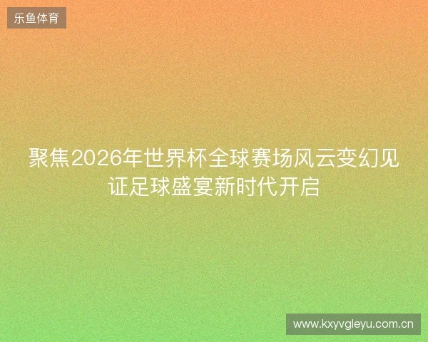 聚焦2026年世界杯全球赛场风云变幻见证足球盛宴新时代开启