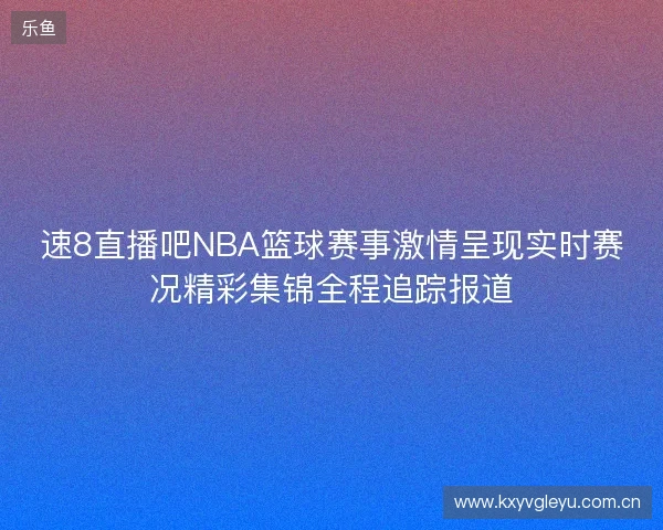 速8直播吧NBA篮球赛事激情呈现实时赛况精彩集锦全程追踪报道 速8直播吧NBA篮球赛事激情呈现实时赛况精彩集锦全程追踪报道