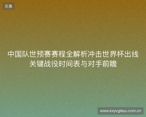 中国队世预赛赛程全解析冲击世界杯出线关键战役时间表与对手前瞻