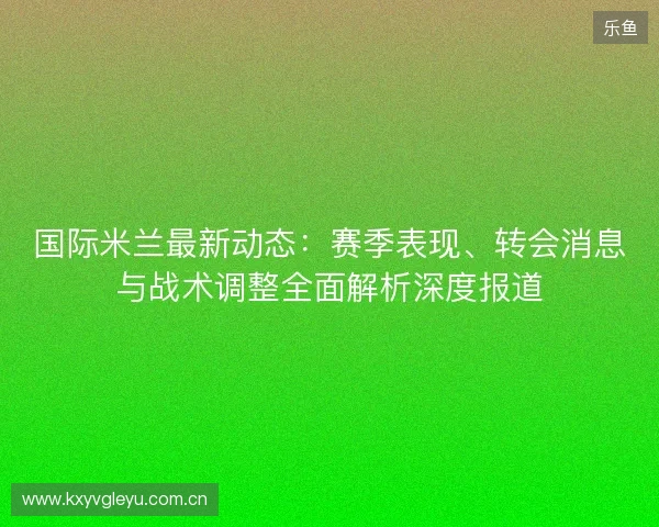 国际米兰最新动态:赛季表现、转会消息与战术调整全面解析深度报道 国际米兰最新动态:赛季表现、转会消息与战术调整全面解析深度报道