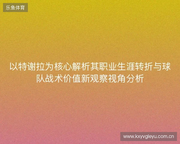 以特谢拉为核心解析其职业生涯转折与球队战术价值新观察视角分析 以特谢拉为核心解析其职业生涯转折与球队战术价值新观察视角分析