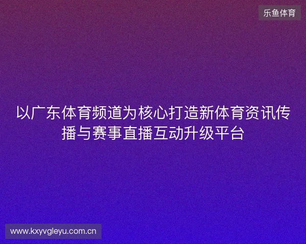 以广东体育频道为核心打造新体育资讯传播与赛事直播互动升级平台 以广东体育频道为核心打造新体育资讯传播与赛事直播互动升级平台