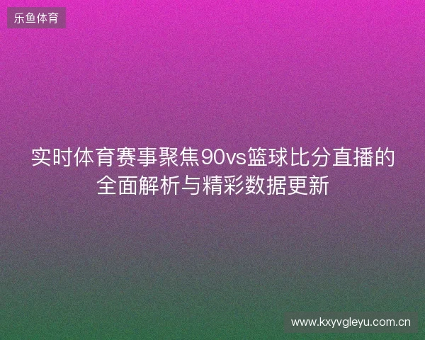 实时体育赛事聚焦90vs篮球比分直播的全面解析与精彩数据更新