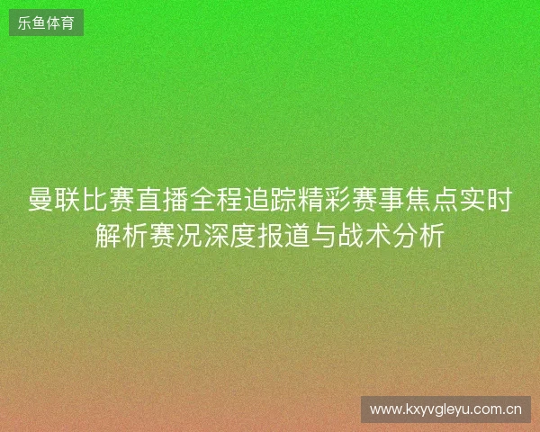 曼联比赛直播全程追踪精彩赛事焦点实时解析赛况深度报道与战术分析