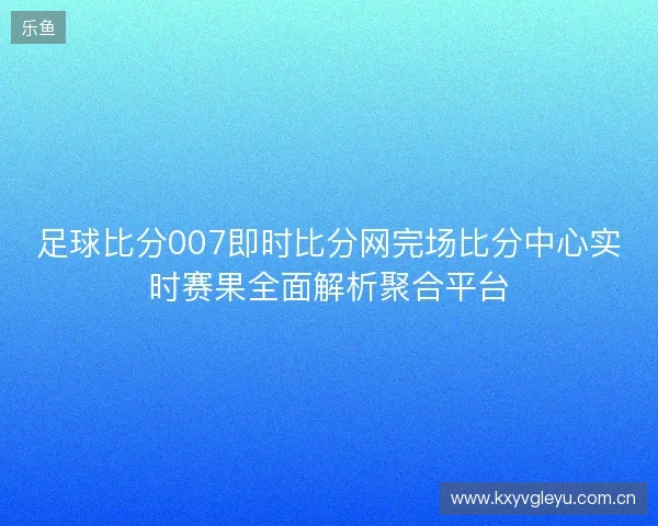 足球比分007即时比分网完场比分中心实时赛果全面解析聚合平台 足球比分007即时比分网完场比分中心实时赛果全面解析聚合平台