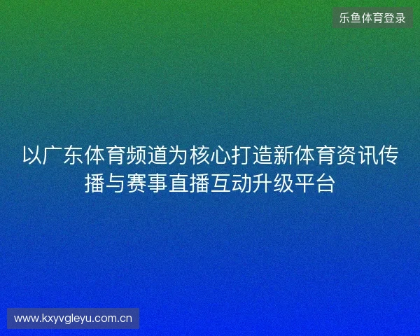 以广东体育频道为核心打造新体育资讯传播与赛事直播互动升级平台 以广东体育频道为核心打造新体育资讯传播与赛事直播互动升级平台