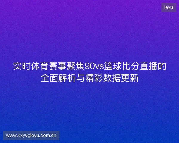 实时体育赛事聚焦90vs篮球比分直播的全面解析与精彩数据更新 实时体育赛事聚焦90vs篮球比分直播的全面解析与精彩数据更新