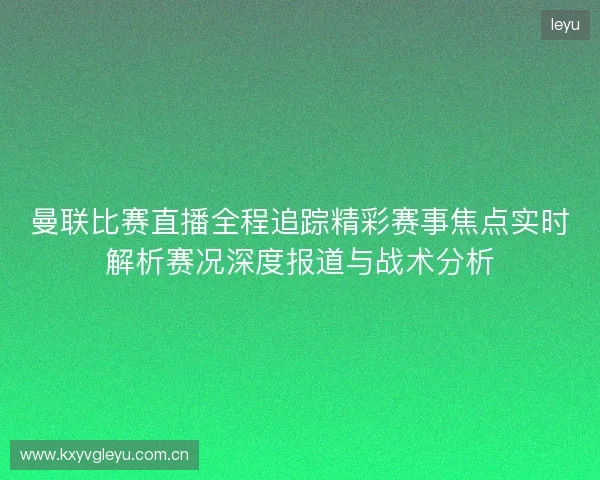 曼联比赛直播全程追踪精彩赛事焦点实时解析赛况深度报道与战术分析 曼联比赛直播全程追踪精彩赛事焦点实时解析赛况深度报道与战术分析