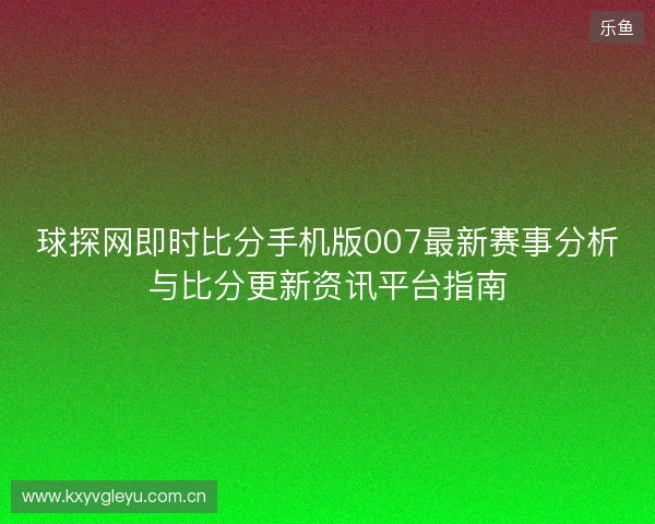 球探网即时比分手机版007最新赛事分析与比分更新资讯平台指南 球探网即时比分手机版007最新赛事分析与比分更新资讯平台指南
