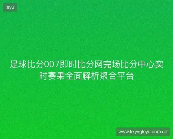 足球比分007即时比分网完场比分中心实时赛果全面解析聚合平台