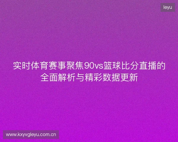 实时体育赛事聚焦90vs篮球比分直播的全面解析与精彩数据更新