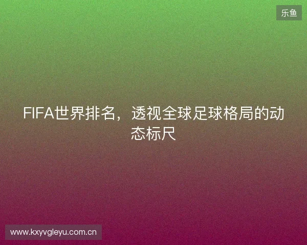FIFA世界排名，透视全球足球格局的动态标尺