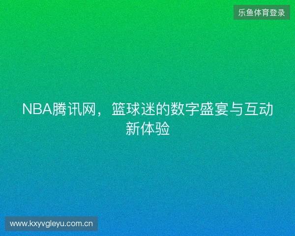 NBA腾讯网,篮球迷的数字盛宴与互动新体验 NBA腾讯网,篮球迷的数字盛宴与互动新体验