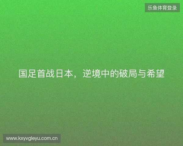 国足首战日本，逆境中的破局与希望