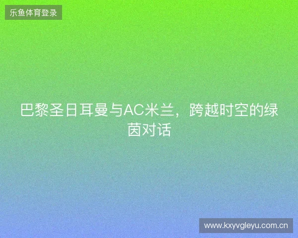 巴黎圣日耳曼与AC米兰，跨越时空的绿茵对话