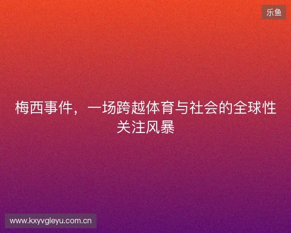 梅西事件，一场跨越体育与社会的全球性关注风暴